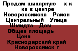 Продам шикарную 2 -х к.кв в центре Новороссийска › Район ­ Центральный › Улица ­ Шмидта › Дом ­ 38 › Общая площадь ­ 75 › Цена ­ 7 000 000 - Краснодарский край, Новороссийск г. Недвижимость » Квартиры продажа   . Краснодарский край,Новороссийск г.